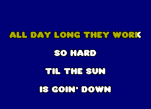 ALI. DAY LONG ?HEY WORK
SO HARD
'I'll. 'I'HE SUN

l8 GOIN' DOWN