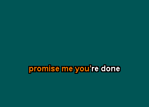 promise me you're done