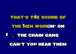 THA7'8 1'98 SOUND OF
'I'IiE MEN WQRKIN' ON

ll '. TRE CHQIN GANG

CAN'T Y0 HEAR 'I'IIEM