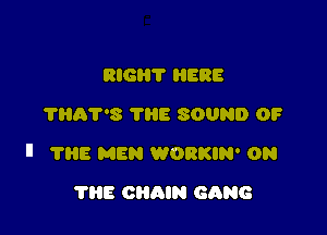 BIG? HERE
THAT'S THE SOUND OF

II 7315 MEN WORKIN' ON

THE CHAIN GANG