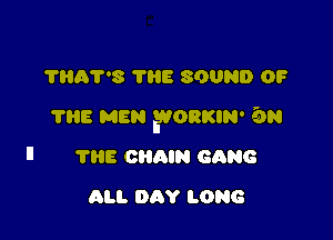 THA'PS THE SOUND OF

'I'IiE MEN ?ORKIN' 5N

TI'lE CHQIN GANG
ALI. DAY LONG