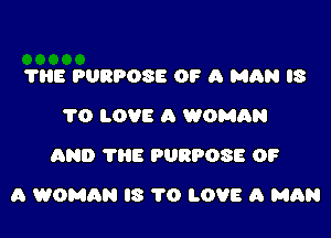 THE PURPOSE OF a MAN IS
TO LOVE A WOMAN
AND 'I'HE PURPOSE 0?

a WOMAN l8 1'0 LOVE A MAN