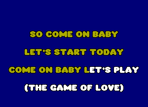 80 COME ON BABY
LET'S STAR? 'I'ODRY
COME ON BABY LE'PS PLAY

(THE GAME OF LOVE)