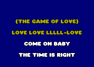 (7H8 GAME OF LOVE)

LOVE LOVE LLLLL-LOVE
COME ON BABY
THE TIME IS RIG?