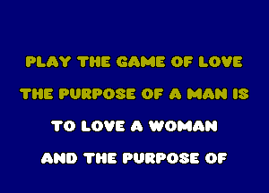 PLAY 'I'HE GAME OF LOVE
?HE PURPOSE OF A mm IS
1'0 LOVE A WOMQN

AND THE PURPOSE 0?