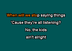 When will we stop saying things

'Cause they're all listening?
No, the kids
ain't alright