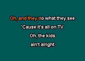 Oh, and they do what they see

'Cause it's all on TV
Oh, the kids
ain't alright