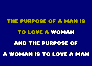 THE PURPOSE OF a MAN IS
TO LOVE A WOMAN
AND 'I'HE PURPOSE 0?

a WOMAN l8 1'0 LOVE A MAN