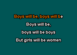 Boys will be, boys will be
Boys will be,

boys will be boys

But girls will be women