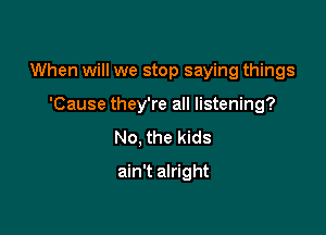 When will we stop saying things

'Cause they're all listening?
No, the kids
ain't alright