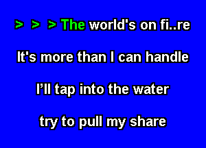 za .v r) The world's on fi..re

It's more than I can handle

PII tap into the water

try to pull my share