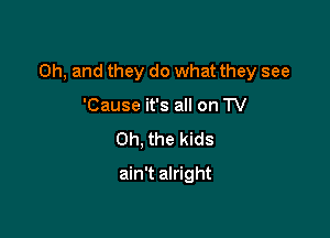 Oh, and they do what they see

'Cause it's all on TV
Oh, the kids
ain't alright
