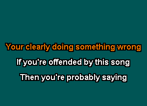 Your clearly doing something wrong

lfyou're offended by this song

Then you're probably saying