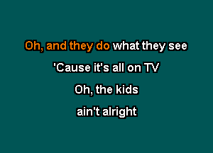 Oh, and they do what they see

'Cause it's all on TV
Oh, the kids
ain't alright