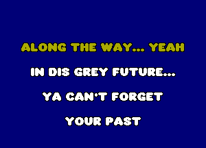 ALORG 7H8 WAY... YEQH
IN DIS GREY ?U'I'URE...

YA CAN'T FORGE?

YOUR P037