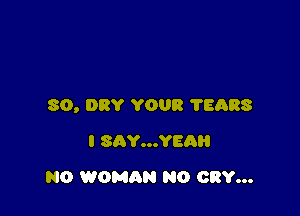 SO, DRY YOUR ?EARS

I SAY...YEAI'I
N0 WOMAN N0 CRY...