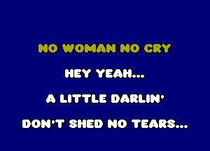 N0 WOMAN N0 CRY
HEY YEAH...
A LITTLE DARLIN'

DON? SHED NO 78088...