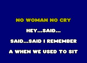 N0 WOMAN N0 CRY
EYOOOSa'D...
SAID...SAID I REMEMBER

A WHEN WE USED 1'0 SIT