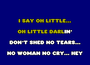 I SAY 0 711.8...
0 LITTLE DARLIN'
DON'T SHED NO 11683...

N0 WOMAN N0 CRY... HEY