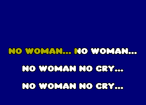 N0 WOMAN... N0 WOMRN...
NO WOMAN NO CRY...

N0 WOMAN N0 CRY...