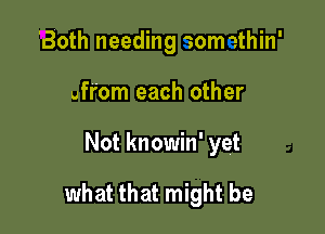 'Both needing 10m 1thin'

ufrom each other
Not knowin' yet

what that might be