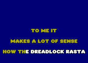 TO ME I'l'
MAKES A LOT 0? SENSE

HOW THE DREADLOOK 843875