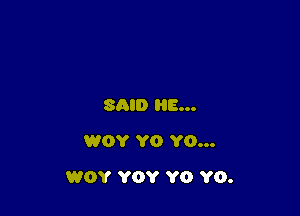 SAID HE...
WOY YO YO...

WOY YOY Y0 Y0.