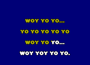 WOY Y0 Y0...
YO Y0 YO YO YO
WOY YO YO...

WOY YOY Y0 Y0.