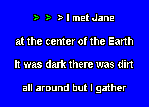 t' r I met Jane
at the center of the Earth

It was dark there was dirt

all around but I gather