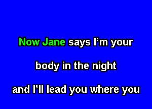 Now Jane says Pm your

body in the night

and HI lead you where you