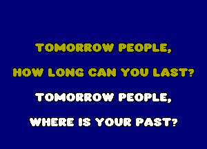 ?OMORROW PEOPLE,
HOW LONG CAN YOU LQST?

?OMORBOW PEOPLE,

WHERE IS YOUR P587?