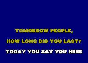 TOMORROW PEOPLE,

8091 LONG DID YOU LAS'I'?
1'0th YOU SAY YOU HERE