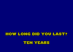 80W LONG DID YOU LAS'I'?

'I'EN YEARS