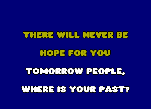 THERE WILL NEVER BE
OPE FOR YOU

?OMORROW PEOPLE,

WHERE IS YOUR P1387?