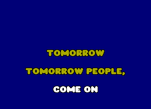 TOMORROW

?OMORROW PEOPLE,

COME ON