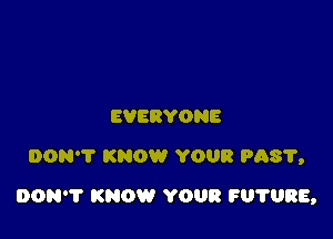 EVERYONE
DON'T KNOW YOUR PAS'I',

DON? KNOW YOUR FU'I'URE,