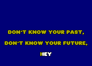 DON'T KNOW YOUR PQST,

DON'T KNOW YOUR FU?URE,

HEY