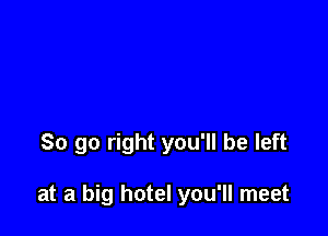 So go right you'll be left

at a big hotel you'll meet