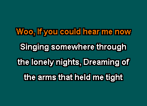 Woo, lfyou could hear me now
Singing somewhere through
the lonely nights, Dreaming of

the arms that held me tight