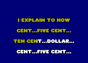 I EXPLAIN 1'0 0W
CENT...FIVE CEN'I'...

?EN CENT...DOLLAR...

CENT...FIVE CEN?...