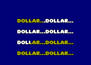 DOLLAR...DOLLAB...
DOLLAR...DOLLAR...

DOLLAR...DOI.I.AR...

DOLLAR...DOLLAR...