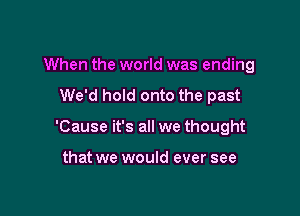 When the world was ending

We'd hold onto the past

'Cause it's all we thought

that we would ever see