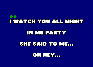 I WA'I'OH YOU ALI. NIGH?
IN ME 9081'?

SHE SAID TO ME...

Oil HEY...