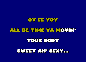 OY EB YOY
ALI. 08 TIME Ya MOVIN'
YOUR BODY

SWEET AN' SEXY...