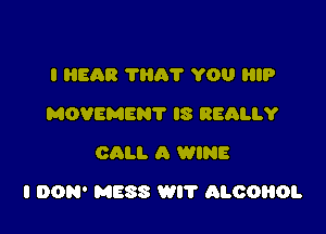 I HEAR THA? YOU HIP
MOVEMEN? IS REALLY
CALI. A WINE

I DON' MESS WIT ALOOROL