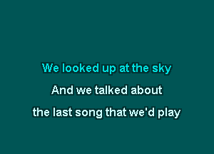 We looked up at the sky
And we talked about

the last song that we'd play