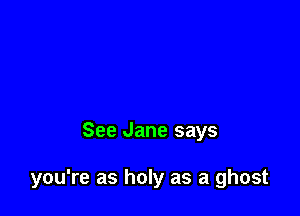 See Jane says

you're as holy as a ghost