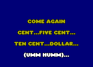 00MB AGAIN
CENT...FIVE CEN'I'...
?EN CENT...DOLLAR...

(MM HUMM)...