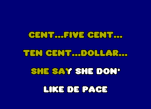 OENV...FIVE OEN'I'...
TEN CENT...DOLLAR...

SHE SAY SllE DON'

LIKE DE PACE