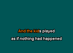 And the kids played

as ifnothing had happened